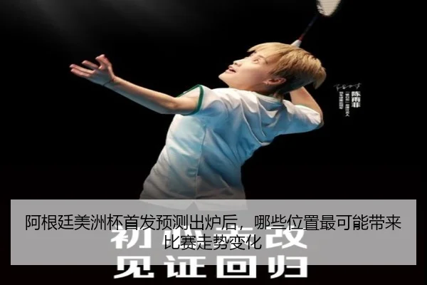阿根廷美洲杯首发预测出炉后，哪些位置最可能带来比赛走势变化
